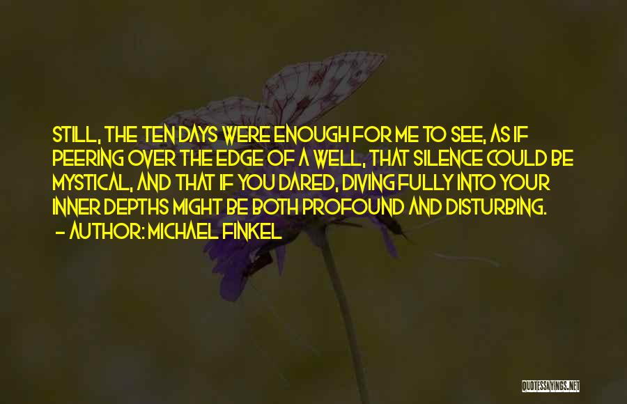 Michael Finkel Quotes: Still, The Ten Days Were Enough For Me To See, As If Peering Over The Edge Of A Well, That