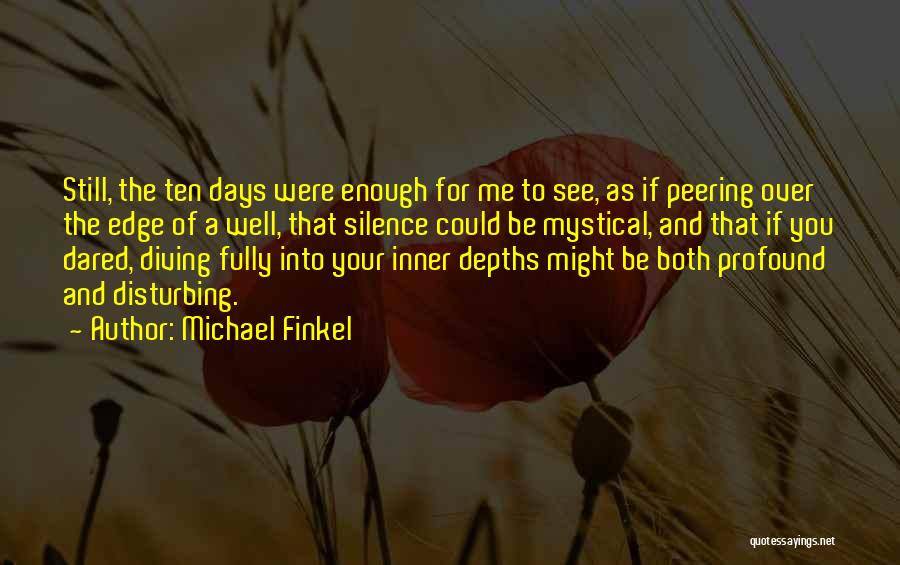 Michael Finkel Quotes: Still, The Ten Days Were Enough For Me To See, As If Peering Over The Edge Of A Well, That