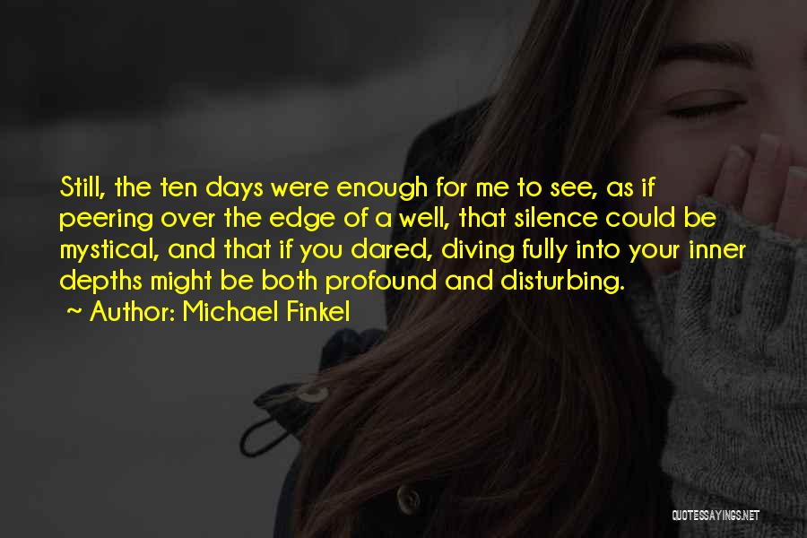 Michael Finkel Quotes: Still, The Ten Days Were Enough For Me To See, As If Peering Over The Edge Of A Well, That