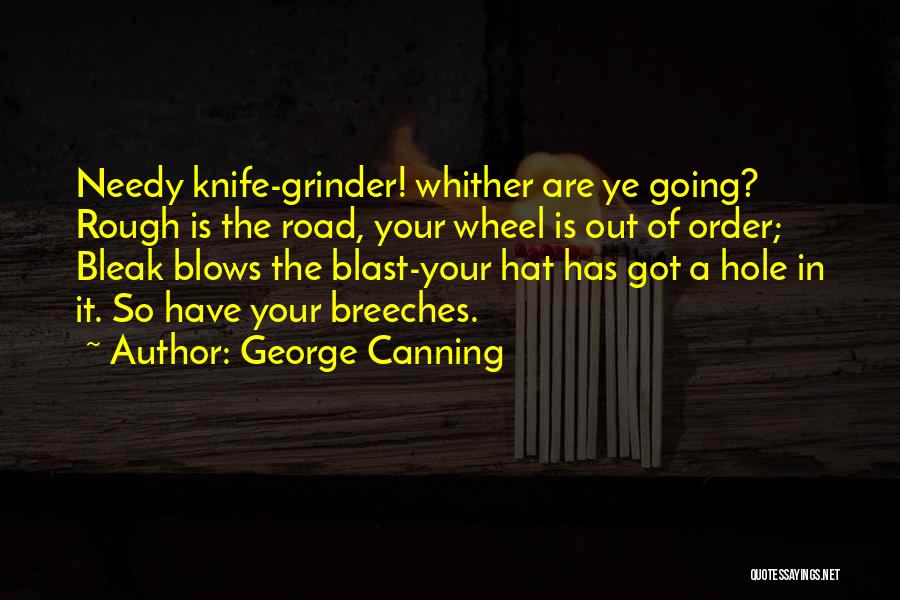 George Canning Quotes: Needy Knife-grinder! Whither Are Ye Going? Rough Is The Road, Your Wheel Is Out Of Order; Bleak Blows The Blast-your