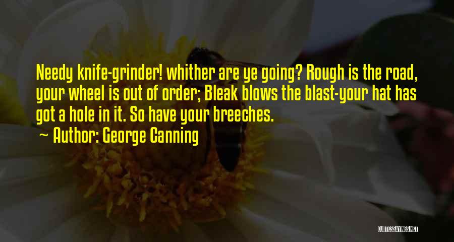 George Canning Quotes: Needy Knife-grinder! Whither Are Ye Going? Rough Is The Road, Your Wheel Is Out Of Order; Bleak Blows The Blast-your