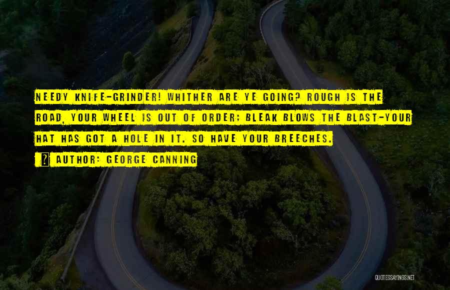George Canning Quotes: Needy Knife-grinder! Whither Are Ye Going? Rough Is The Road, Your Wheel Is Out Of Order; Bleak Blows The Blast-your