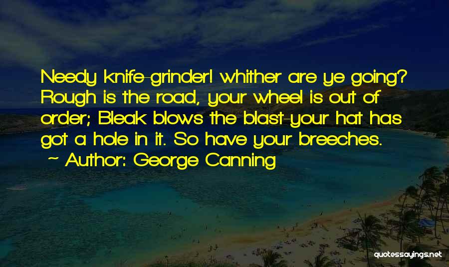 George Canning Quotes: Needy Knife-grinder! Whither Are Ye Going? Rough Is The Road, Your Wheel Is Out Of Order; Bleak Blows The Blast-your