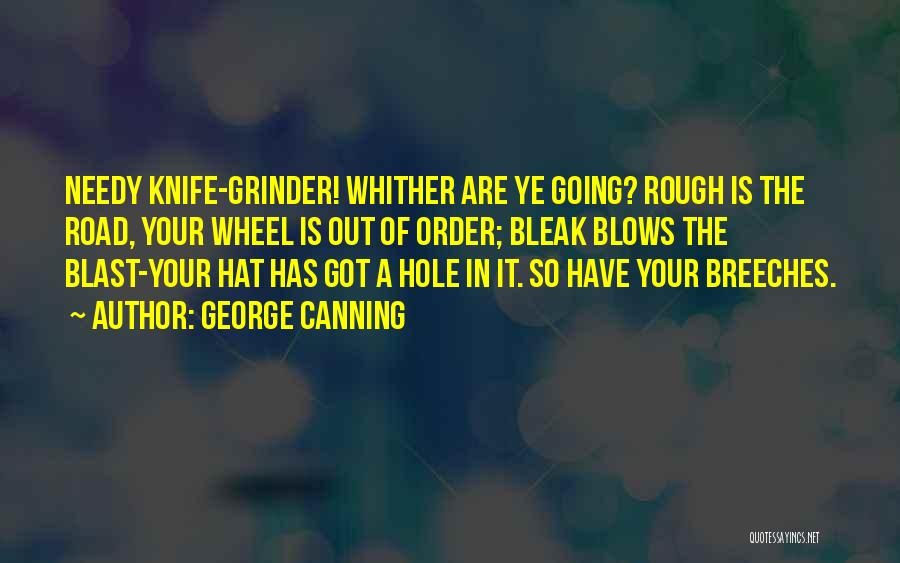 George Canning Quotes: Needy Knife-grinder! Whither Are Ye Going? Rough Is The Road, Your Wheel Is Out Of Order; Bleak Blows The Blast-your