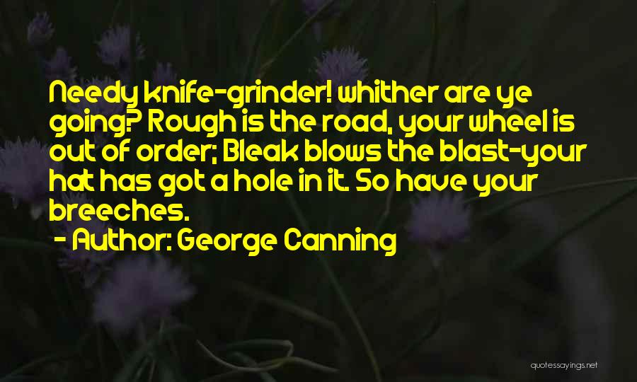 George Canning Quotes: Needy Knife-grinder! Whither Are Ye Going? Rough Is The Road, Your Wheel Is Out Of Order; Bleak Blows The Blast-your