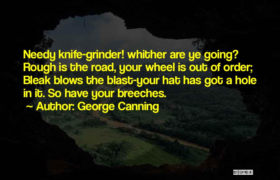 George Canning Quotes: Needy Knife-grinder! Whither Are Ye Going? Rough Is The Road, Your Wheel Is Out Of Order; Bleak Blows The Blast-your