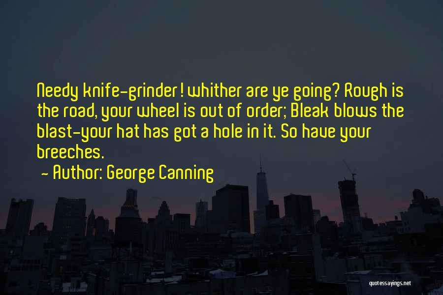 George Canning Quotes: Needy Knife-grinder! Whither Are Ye Going? Rough Is The Road, Your Wheel Is Out Of Order; Bleak Blows The Blast-your