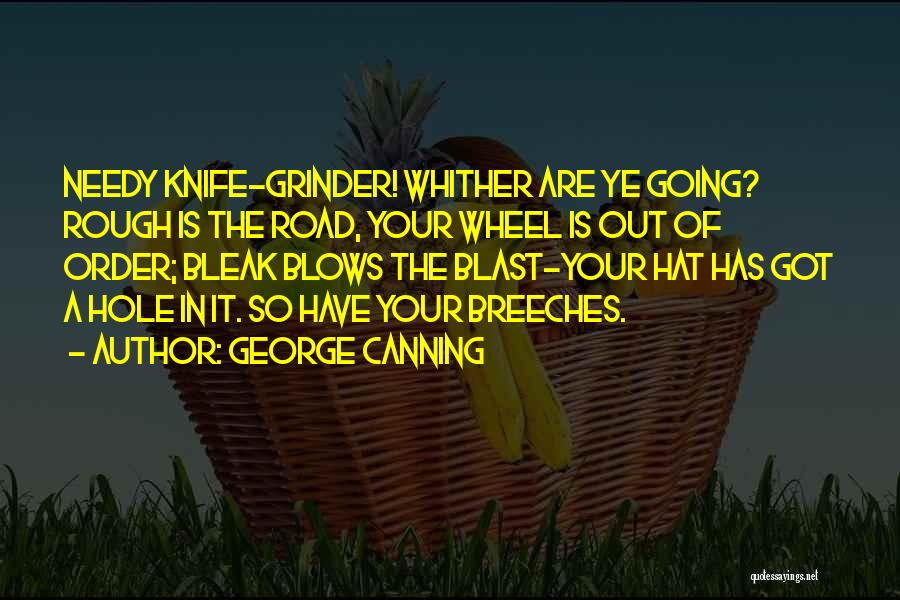 George Canning Quotes: Needy Knife-grinder! Whither Are Ye Going? Rough Is The Road, Your Wheel Is Out Of Order; Bleak Blows The Blast-your