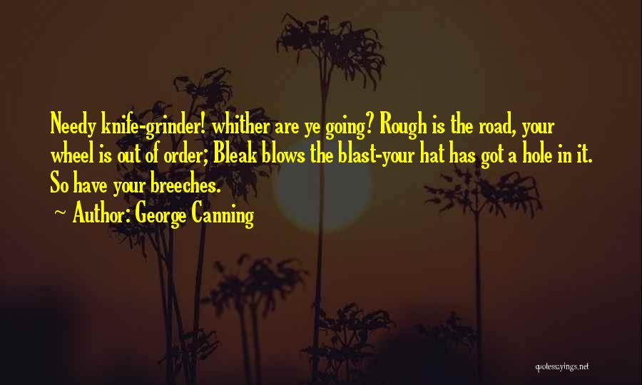 George Canning Quotes: Needy Knife-grinder! Whither Are Ye Going? Rough Is The Road, Your Wheel Is Out Of Order; Bleak Blows The Blast-your