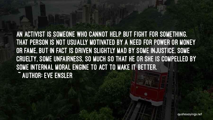 Eve Ensler Quotes: An Activist Is Someone Who Cannot Help But Fight For Something. That Person Is Not Usually Motivated By A Need