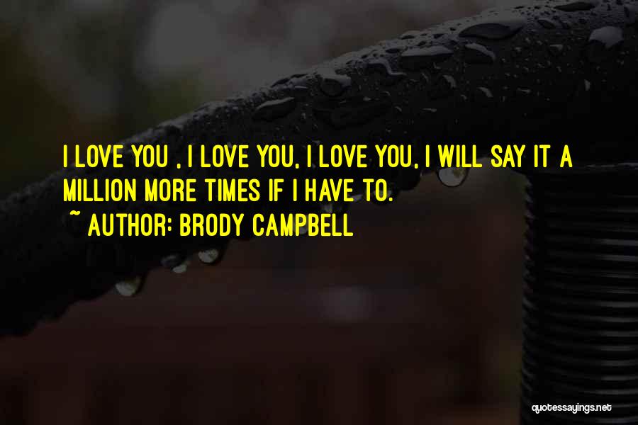 Brody Campbell Quotes: I Love You , I Love You, I Love You, I Will Say It A Million More Times If I