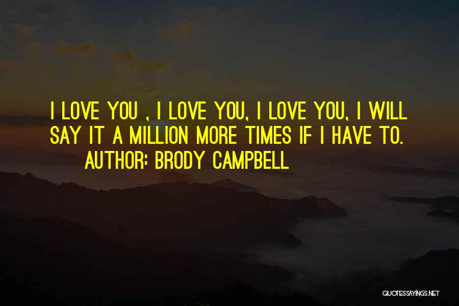 Brody Campbell Quotes: I Love You , I Love You, I Love You, I Will Say It A Million More Times If I