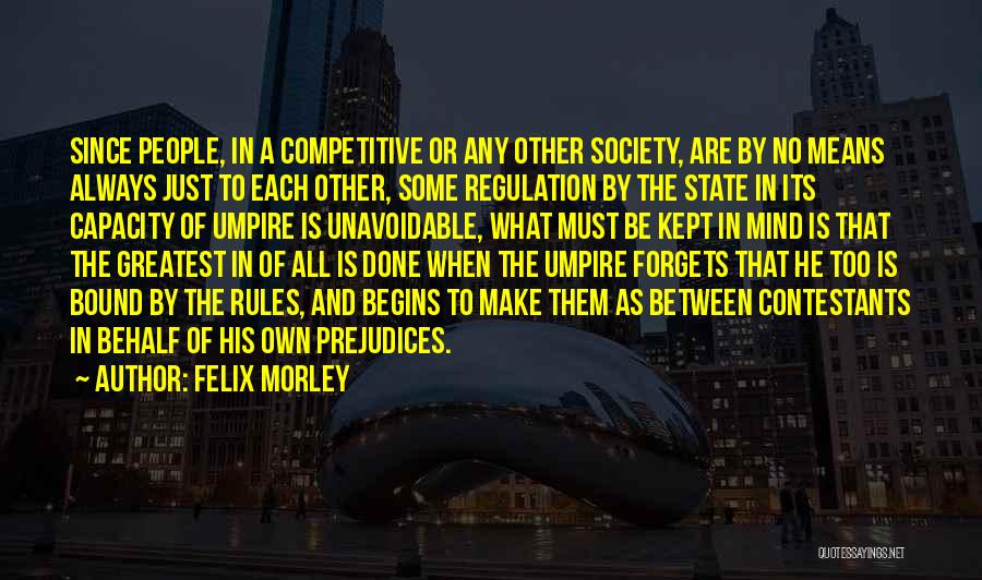 Felix Morley Quotes: Since People, In A Competitive Or Any Other Society, Are By No Means Always Just To Each Other, Some Regulation