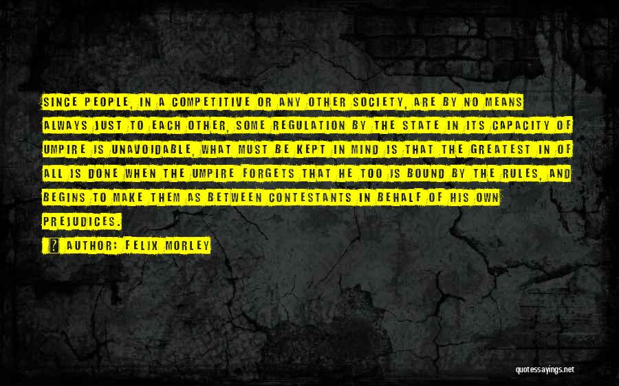 Felix Morley Quotes: Since People, In A Competitive Or Any Other Society, Are By No Means Always Just To Each Other, Some Regulation