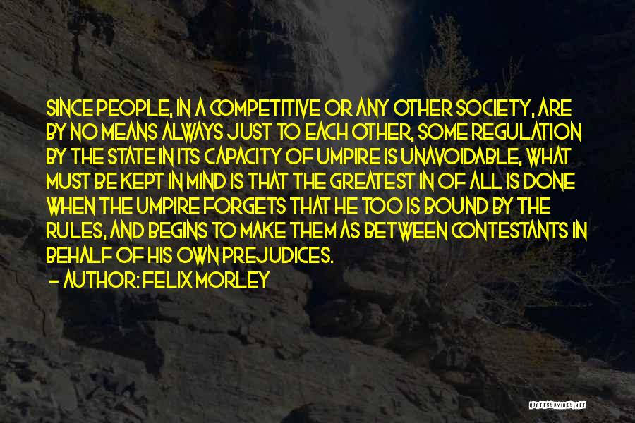 Felix Morley Quotes: Since People, In A Competitive Or Any Other Society, Are By No Means Always Just To Each Other, Some Regulation