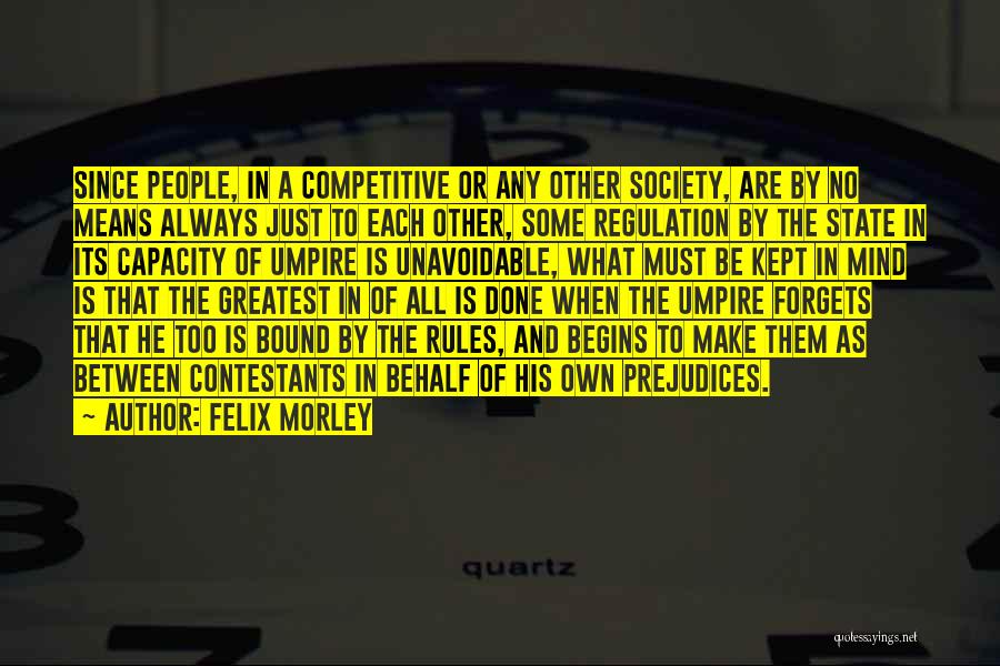 Felix Morley Quotes: Since People, In A Competitive Or Any Other Society, Are By No Means Always Just To Each Other, Some Regulation