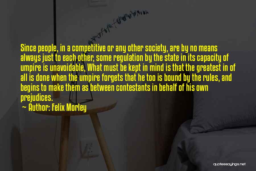 Felix Morley Quotes: Since People, In A Competitive Or Any Other Society, Are By No Means Always Just To Each Other, Some Regulation