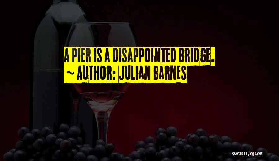 Julian Barnes Quotes: A Pier Is A Disappointed Bridge.