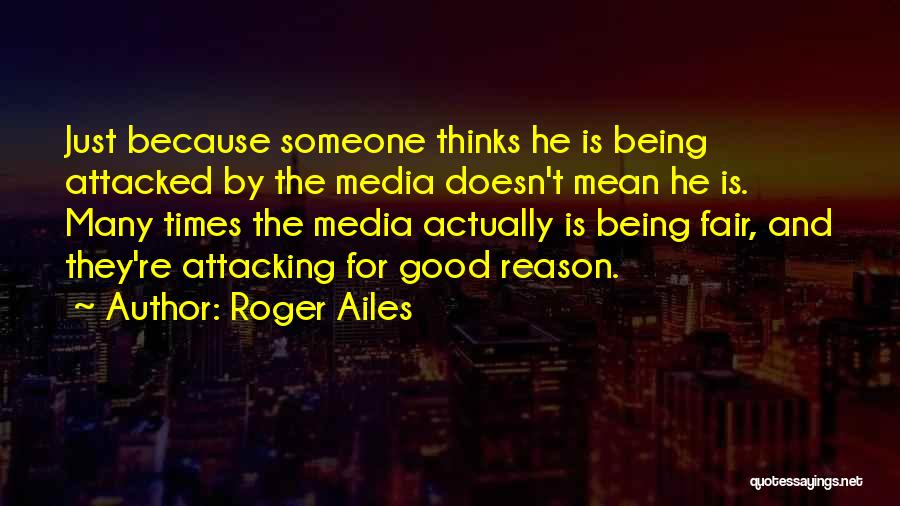 Roger Ailes Quotes: Just Because Someone Thinks He Is Being Attacked By The Media Doesn't Mean He Is. Many Times The Media Actually