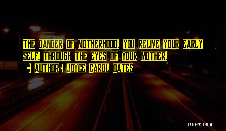 Joyce Carol Oates Quotes: The Danger Of Motherhood. You Relive Your Early Self, Through The Eyes Of Your Mother.