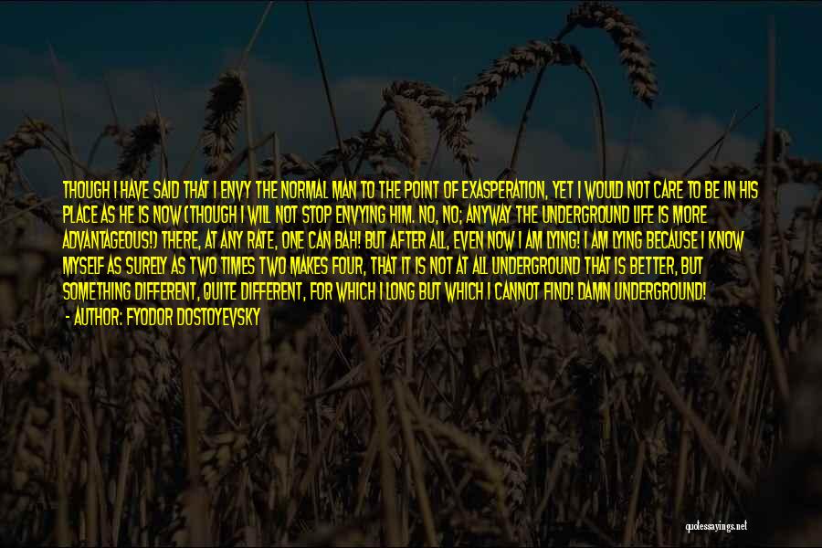 Fyodor Dostoyevsky Quotes: Though I Have Said That I Envy The Normal Man To The Point Of Exasperation, Yet I Would Not Care