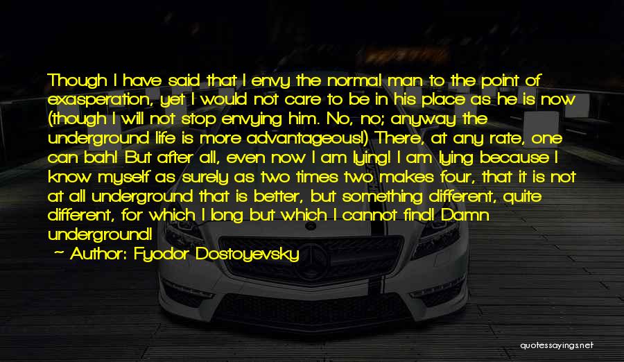 Fyodor Dostoyevsky Quotes: Though I Have Said That I Envy The Normal Man To The Point Of Exasperation, Yet I Would Not Care