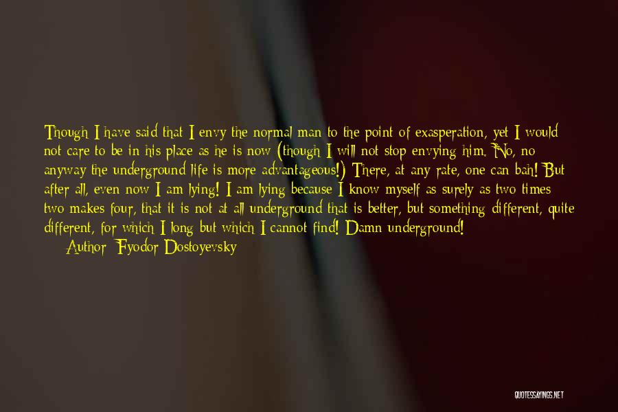 Fyodor Dostoyevsky Quotes: Though I Have Said That I Envy The Normal Man To The Point Of Exasperation, Yet I Would Not Care