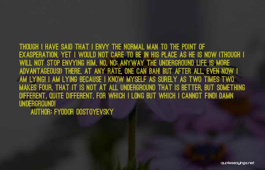 Fyodor Dostoyevsky Quotes: Though I Have Said That I Envy The Normal Man To The Point Of Exasperation, Yet I Would Not Care