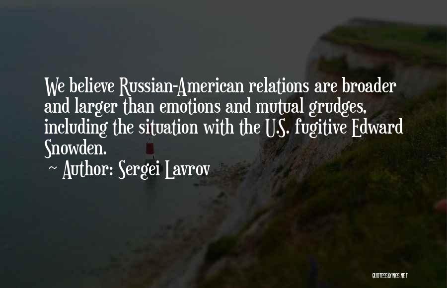 Sergei Lavrov Quotes: We Believe Russian-american Relations Are Broader And Larger Than Emotions And Mutual Grudges, Including The Situation With The U.s. Fugitive