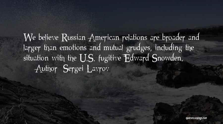Sergei Lavrov Quotes: We Believe Russian-american Relations Are Broader And Larger Than Emotions And Mutual Grudges, Including The Situation With The U.s. Fugitive