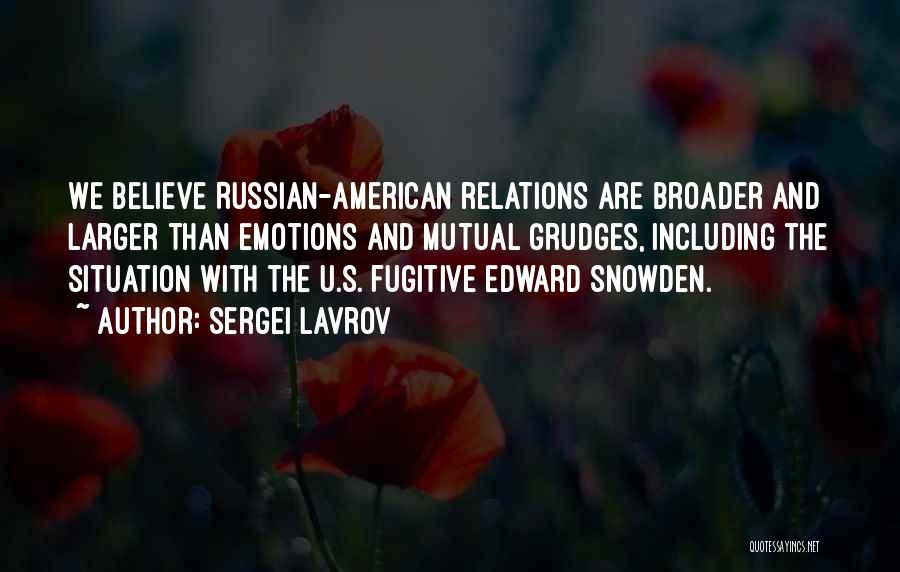 Sergei Lavrov Quotes: We Believe Russian-american Relations Are Broader And Larger Than Emotions And Mutual Grudges, Including The Situation With The U.s. Fugitive