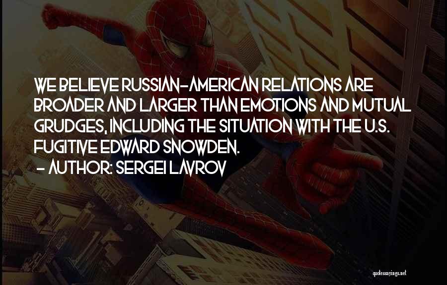 Sergei Lavrov Quotes: We Believe Russian-american Relations Are Broader And Larger Than Emotions And Mutual Grudges, Including The Situation With The U.s. Fugitive