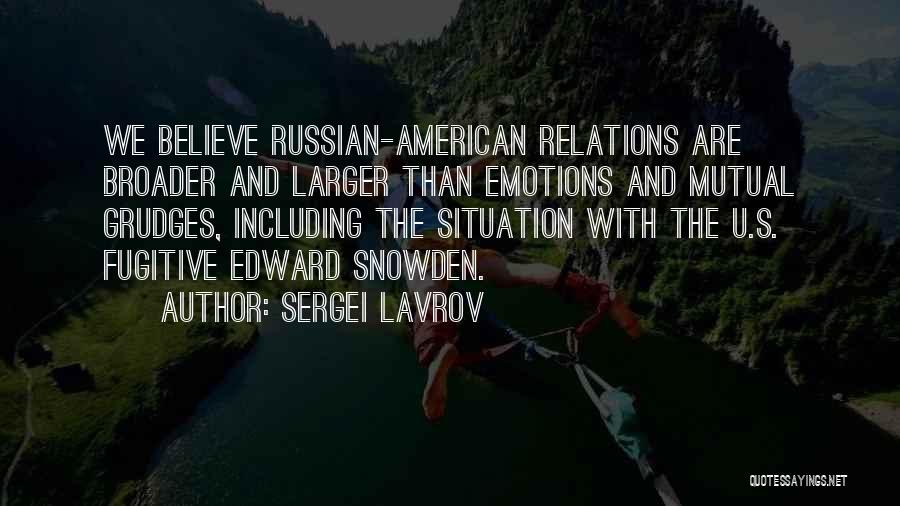Sergei Lavrov Quotes: We Believe Russian-american Relations Are Broader And Larger Than Emotions And Mutual Grudges, Including The Situation With The U.s. Fugitive
