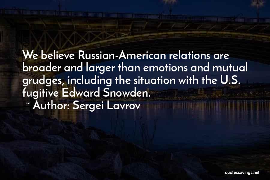 Sergei Lavrov Quotes: We Believe Russian-american Relations Are Broader And Larger Than Emotions And Mutual Grudges, Including The Situation With The U.s. Fugitive