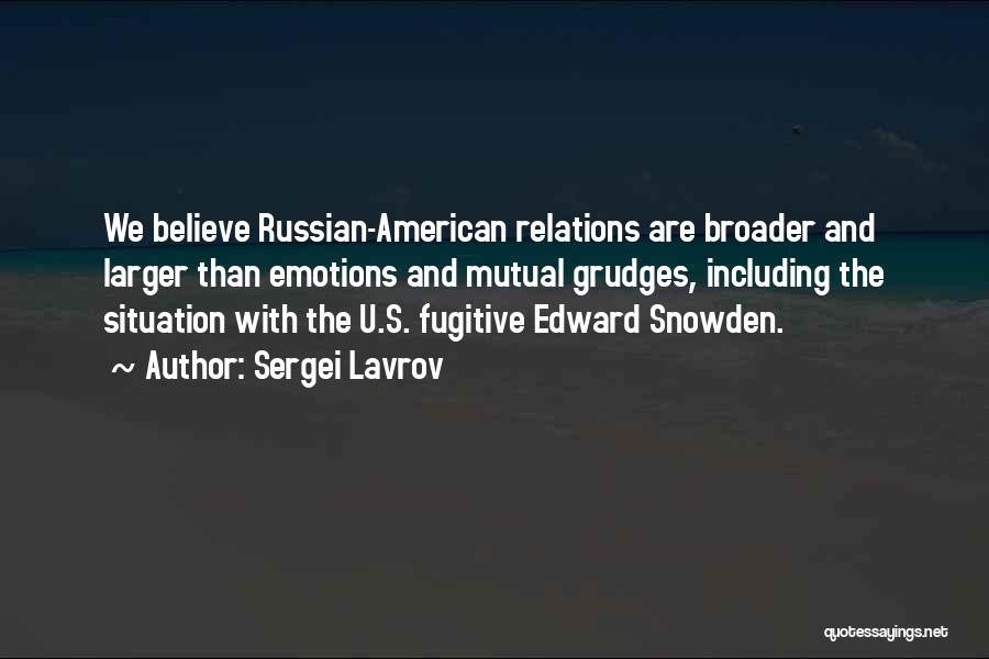 Sergei Lavrov Quotes: We Believe Russian-american Relations Are Broader And Larger Than Emotions And Mutual Grudges, Including The Situation With The U.s. Fugitive