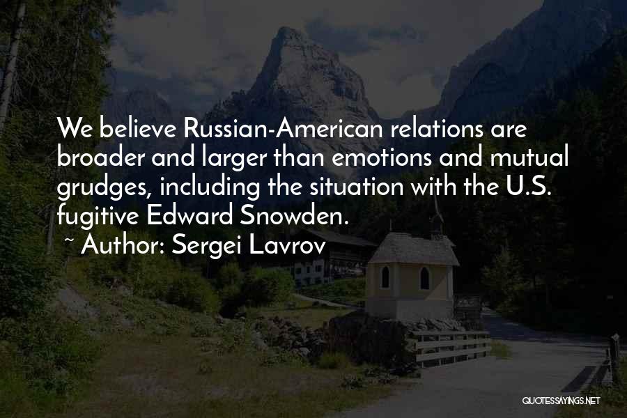 Sergei Lavrov Quotes: We Believe Russian-american Relations Are Broader And Larger Than Emotions And Mutual Grudges, Including The Situation With The U.s. Fugitive