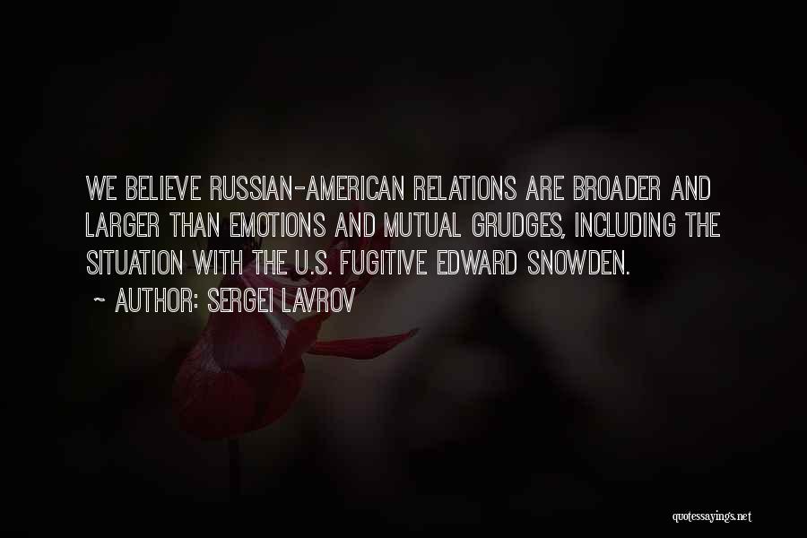 Sergei Lavrov Quotes: We Believe Russian-american Relations Are Broader And Larger Than Emotions And Mutual Grudges, Including The Situation With The U.s. Fugitive