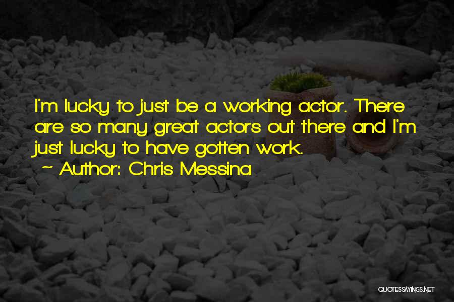 Chris Messina Quotes: I'm Lucky To Just Be A Working Actor. There Are So Many Great Actors Out There And I'm Just Lucky