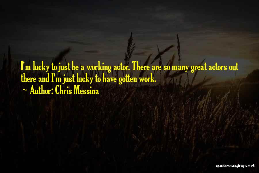 Chris Messina Quotes: I'm Lucky To Just Be A Working Actor. There Are So Many Great Actors Out There And I'm Just Lucky