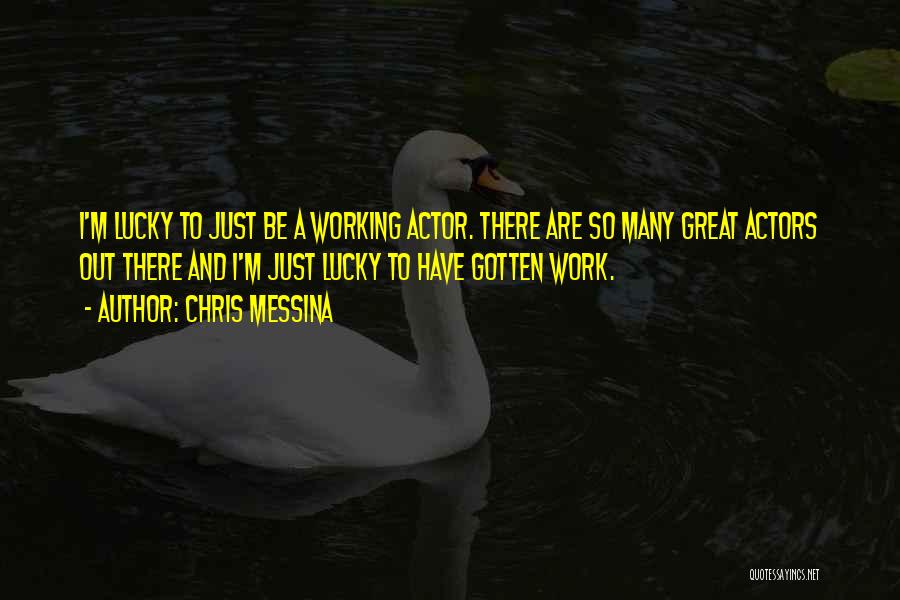 Chris Messina Quotes: I'm Lucky To Just Be A Working Actor. There Are So Many Great Actors Out There And I'm Just Lucky