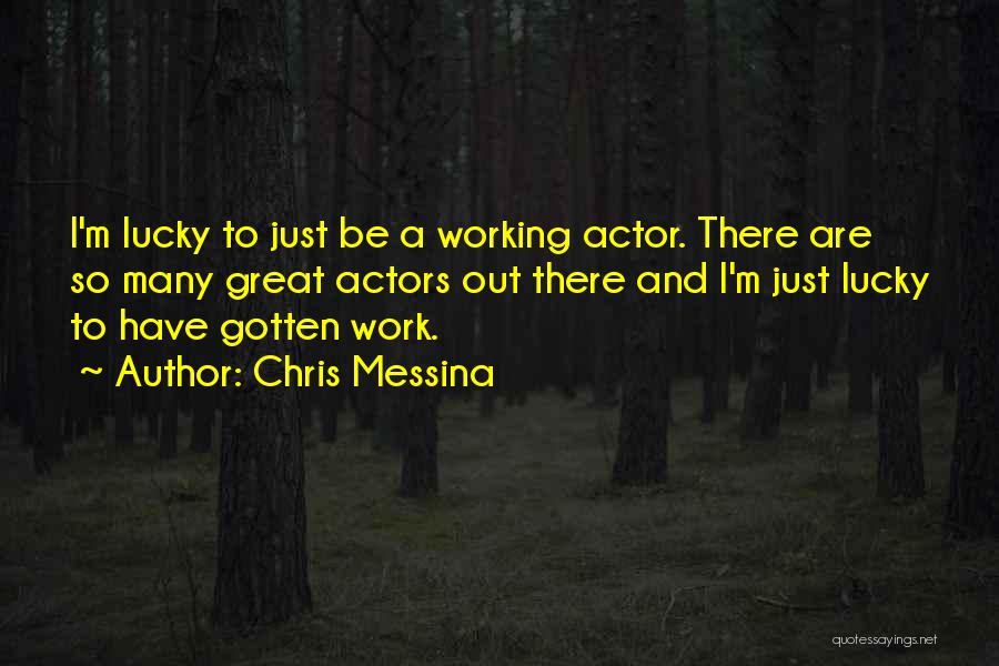 Chris Messina Quotes: I'm Lucky To Just Be A Working Actor. There Are So Many Great Actors Out There And I'm Just Lucky