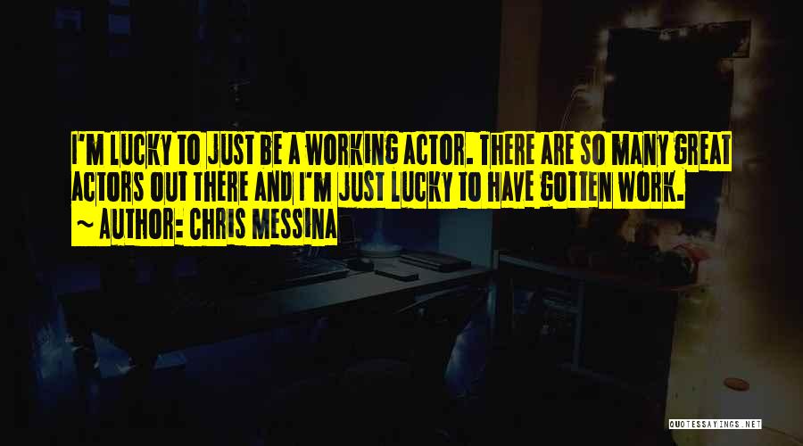 Chris Messina Quotes: I'm Lucky To Just Be A Working Actor. There Are So Many Great Actors Out There And I'm Just Lucky