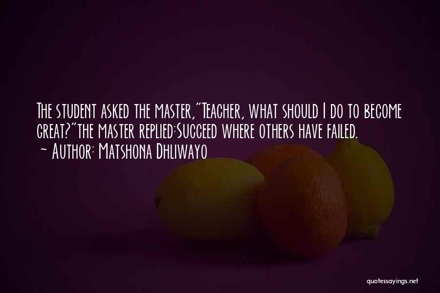 Matshona Dhliwayo Quotes: The Student Asked The Master,teacher, What Should I Do To Become Great?the Master Replied:succeed Where Others Have Failed.