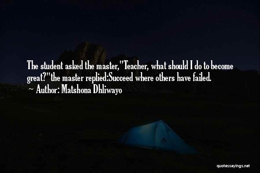 Matshona Dhliwayo Quotes: The Student Asked The Master,teacher, What Should I Do To Become Great?the Master Replied:succeed Where Others Have Failed.