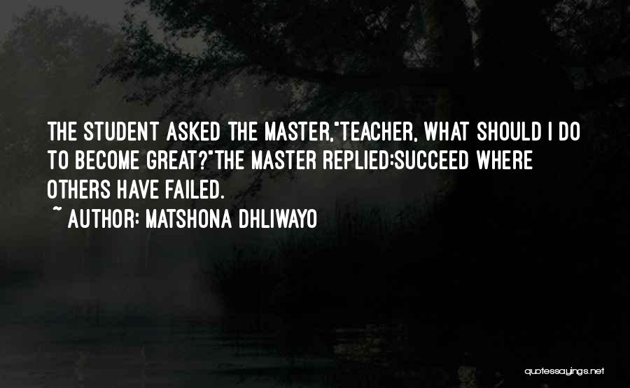 Matshona Dhliwayo Quotes: The Student Asked The Master,teacher, What Should I Do To Become Great?the Master Replied:succeed Where Others Have Failed.