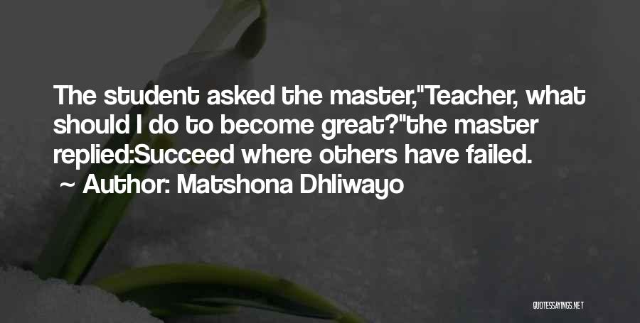 Matshona Dhliwayo Quotes: The Student Asked The Master,teacher, What Should I Do To Become Great?the Master Replied:succeed Where Others Have Failed.