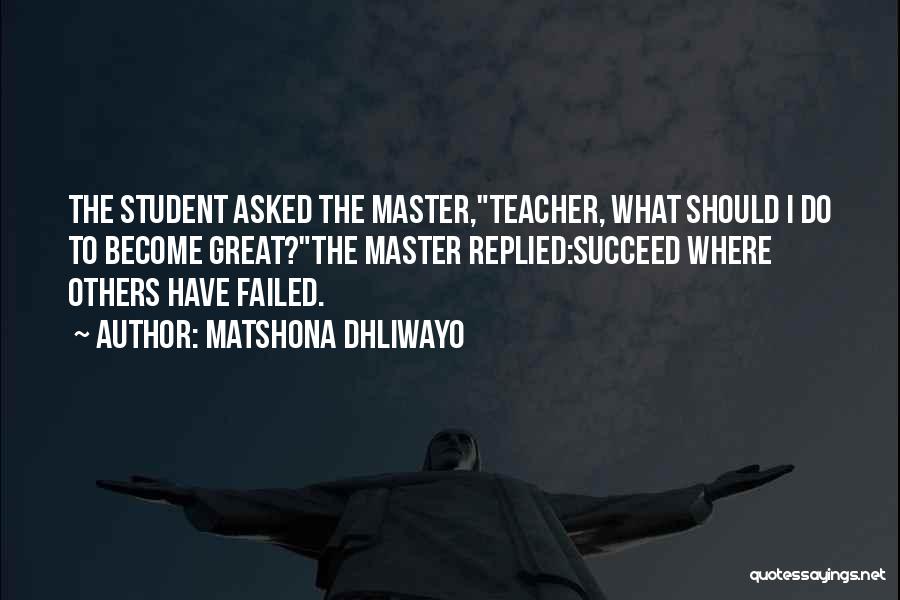 Matshona Dhliwayo Quotes: The Student Asked The Master,teacher, What Should I Do To Become Great?the Master Replied:succeed Where Others Have Failed.