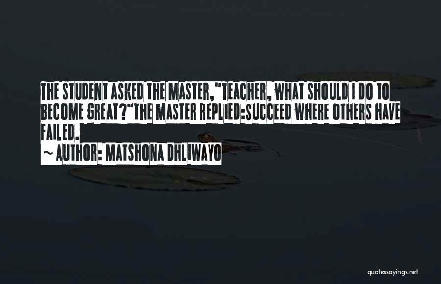 Matshona Dhliwayo Quotes: The Student Asked The Master,teacher, What Should I Do To Become Great?the Master Replied:succeed Where Others Have Failed.