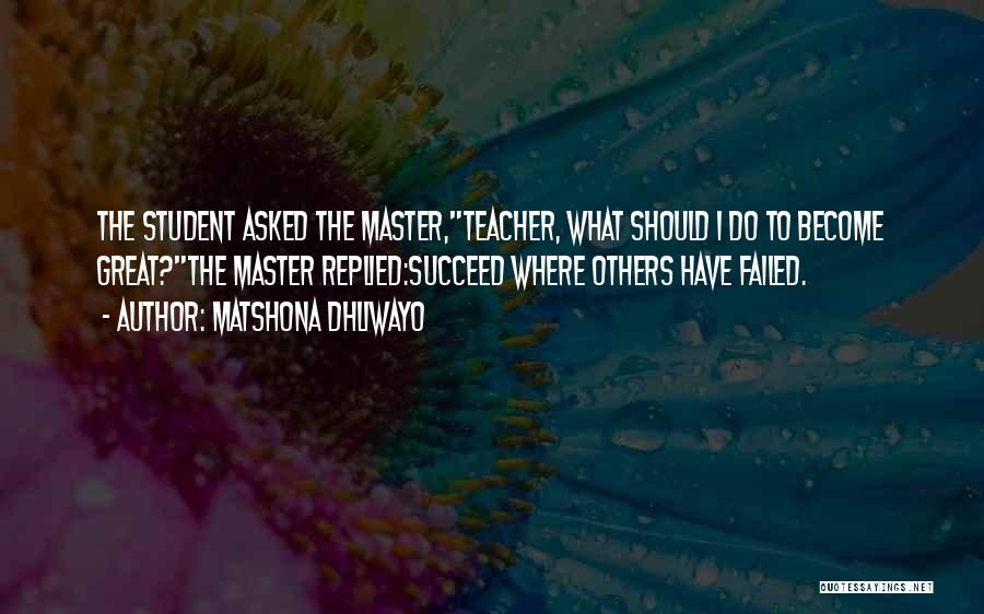 Matshona Dhliwayo Quotes: The Student Asked The Master,teacher, What Should I Do To Become Great?the Master Replied:succeed Where Others Have Failed.