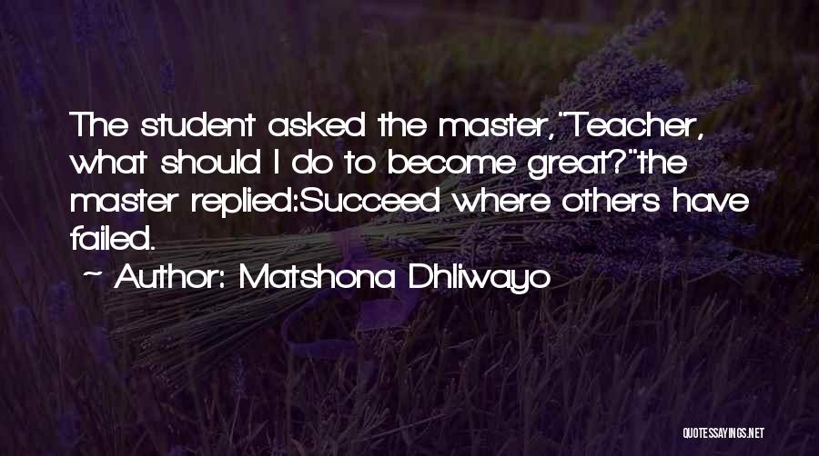 Matshona Dhliwayo Quotes: The Student Asked The Master,teacher, What Should I Do To Become Great?the Master Replied:succeed Where Others Have Failed.